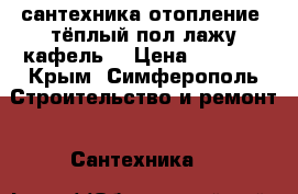 сантехника отопление. тёплый пол лажу кафель  › Цена ­ 1 000 - Крым, Симферополь Строительство и ремонт » Сантехника   